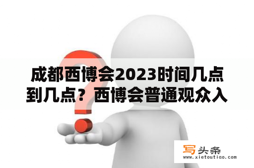 成都西博会2023时间几点到几点？西博会普通观众入场时间？