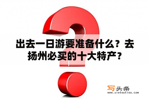 出去一日游要准备什么？去扬州必买的十大特产？