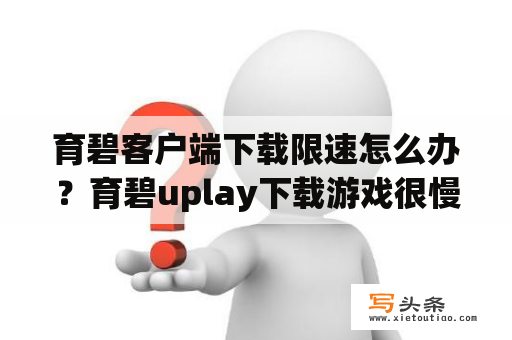 育碧客户端下载限速怎么办？育碧uplay下载游戏很慢，就几百kb还经常登录不了，有什么办法么？