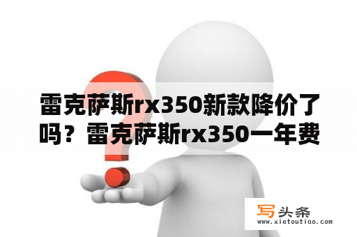 雷克萨斯rx350新款降价了吗？雷克萨斯rx350一年费用？