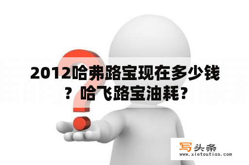 2012哈弗路宝现在多少钱？哈飞路宝油耗？