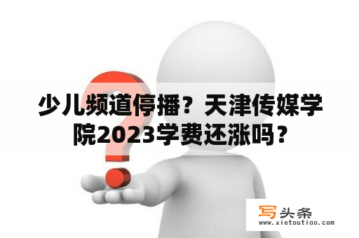 少儿频道停播？天津传媒学院2023学费还涨吗？