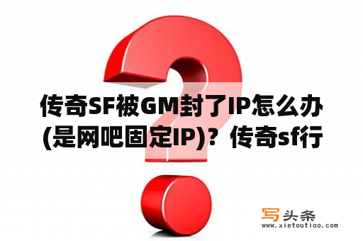 传奇SF被GM封了IP怎么办(是网吧固定IP)？传奇sf行会封号