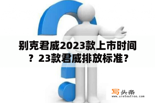 别克君威2023款上市时间？23款君威排放标准？