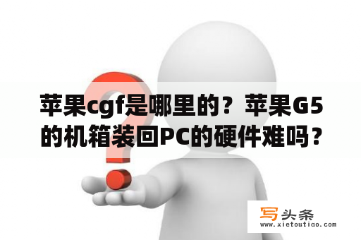 苹果cgf是哪里的？苹果G5的机箱装回PC的硬件难吗？