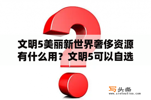 文明5美丽新世界奢侈资源有什么用？文明5可以自选出生地吗？