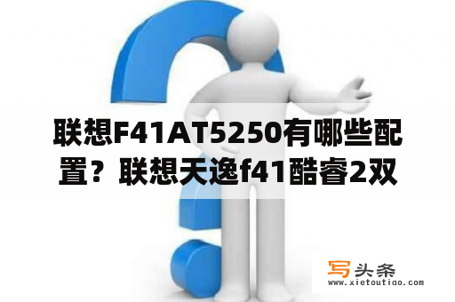 联想F41AT5250有哪些配置？联想天逸f41酷睿2双核t5250(1.8ghz)内存2048mb硬盘250gb？