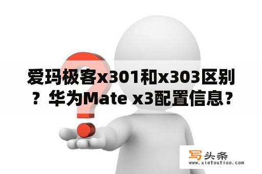 爱玛极客x301和x303区别？华为Mate x3配置信息？