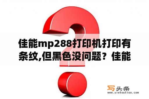 佳能mp288打印机打印有条纹,但黑色没问题？佳能MP288打印不清晰？