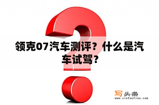 领克07汽车测评？什么是汽车试驾？