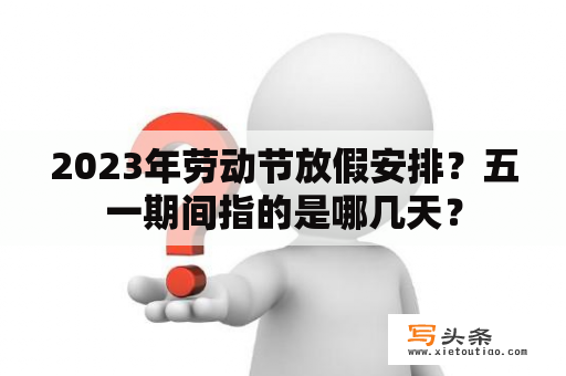 2023年劳动节放假安排？五一期间指的是哪几天？