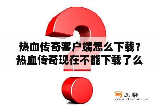 热血传奇客户端怎么下载？热血传奇现在不能下载了么？