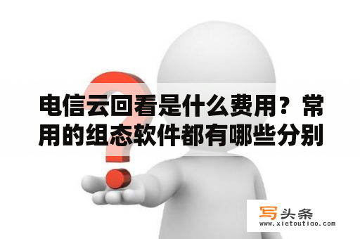 电信云回看是什么费用？常用的组态软件都有哪些分别是那些公司的？