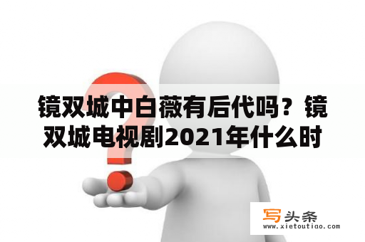 镜双城中白薇有后代吗？镜双城电视剧2021年什么时候上映？