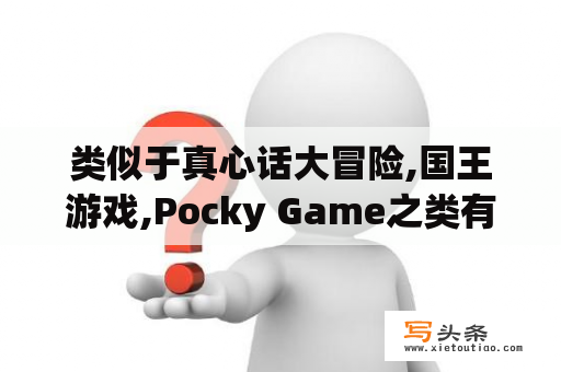 类似于真心话大冒险,国王游戏,Pocky Game之类有趣的游戏还有哪些？真心话大冒险的游戏规则？