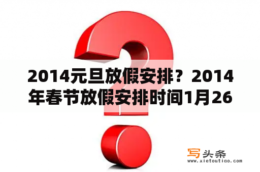 2014元旦放假安排？2014年春节放假安排时间1月26日,2月8日上的哪天的班？