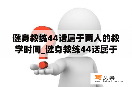 健身教练44话属于两人的教学时间_健身教练44话属于两人的教学时间免费4321