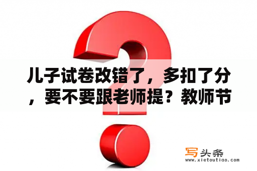 儿子试卷改错了，多扣了分，要不要跟老师提？教师节改了吗