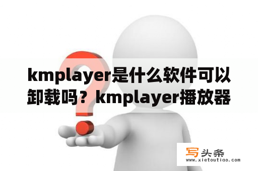 kmplayer是什么软件可以卸载吗？kmplayer播放器？