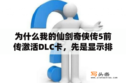 为什么我的仙剑奇侠传5前传激活DLC卡，先是显示排队1，让我等几分钟，几分钟后却显示错误码7呢？仙剑奇侠传5前传称号文件哪里找？