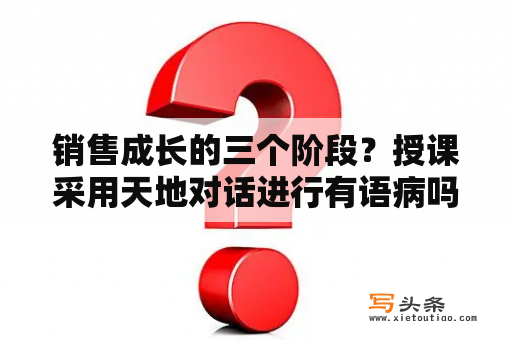 销售成长的三个阶段？授课采用天地对话进行有语病吗？