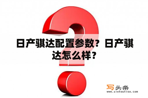 日产骐达配置参数？日产骐达怎么样？