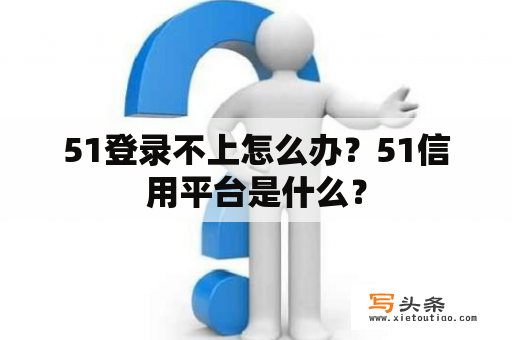 51登录不上怎么办？51信用平台是什么？