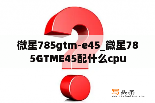 微星785gtm-e45_微星785GTME45配什么cpu