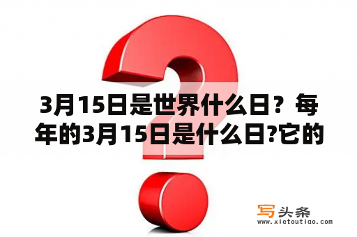 3月15日是世界什么日？每年的3月15日是什么日?它的意义何在？