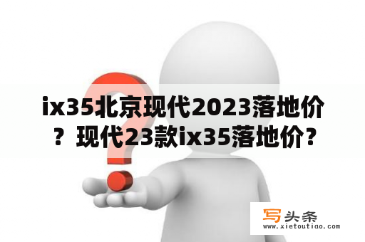 ix35北京现代2023落地价？现代23款ix35落地价？