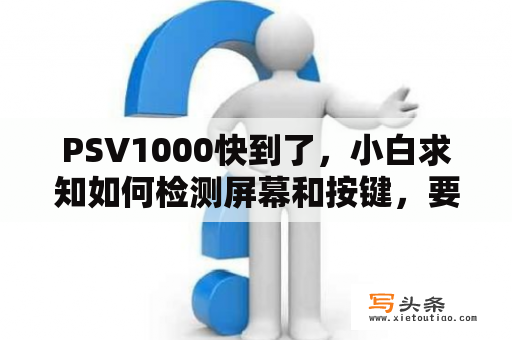 PSV1000快到了，小白求知如何检测屏幕和按键，要现场检验的？华为屏幕检测是什么意思？