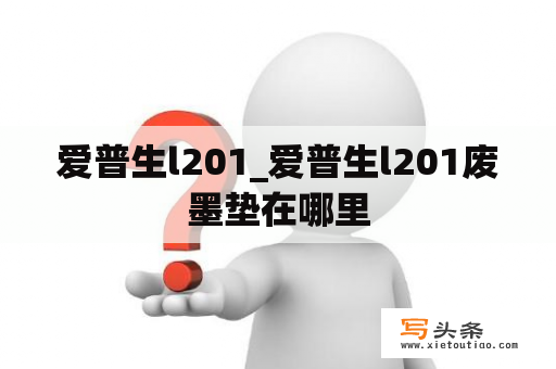 爱普生l201_爱普生l201废墨垫在哪里