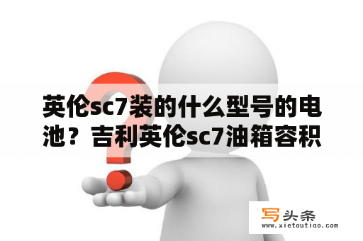 英伦sc7装的什么型号的电池？吉利英伦sc7油箱容积？