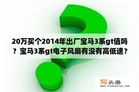 20万买个2014年出厂宝马3系gt值吗？宝马3系gt电子风扇有没有高低速？