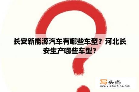 长安新能源汽车有哪些车型？河北长安生产哪些车型？