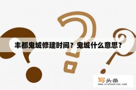 丰都鬼城修建时间？鬼城什么意思？