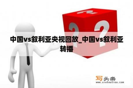 中国vs叙利亚央视回放_中国vs叙利亚转播