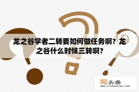 龙之谷学者二转要如何做任务啊？龙之谷什么时候三转啊？