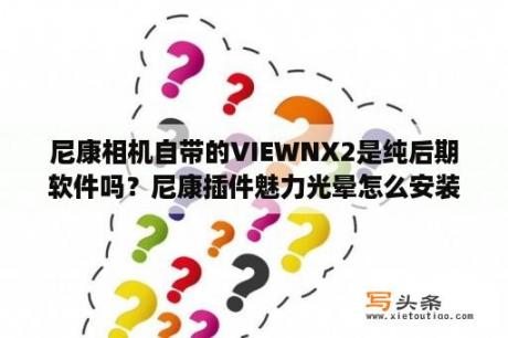 尼康相机自带的VIEWNX2是纯后期软件吗？尼康插件魅力光晕怎么安装？