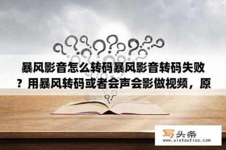 暴风影音怎么转码暴风影音转码失败？用暴风转码或者会声会影做视频，原来是高清的，转码后很模糊，怎么回事怎么解决，求教了？