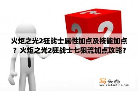 火炬之光2狂战士属性加点及技能加点？火炬之光2狂战士七狼流加点攻略？