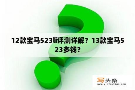 12款宝马523li评测详解？13款宝马523多钱？