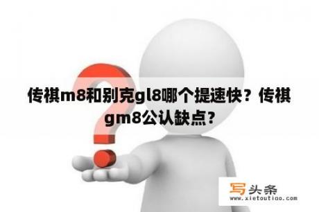 传祺m8和别克gl8哪个提速快？传祺gm8公认缺点？