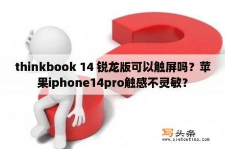 thinkbook 14 锐龙版可以触屏吗？苹果iphone14pro触感不灵敏？