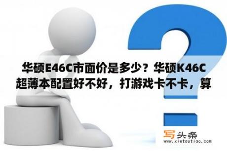 华硕E46C市面价是多少？华硕K46C超薄本配置好不好，打游戏卡不卡，算是，中端还是低端? 现在价格多少？