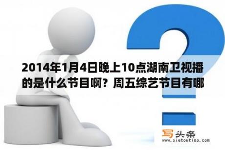 2014年1月4日晚上10点湖南卫视播的是什么节目啊？周五综艺节目有哪些2021？