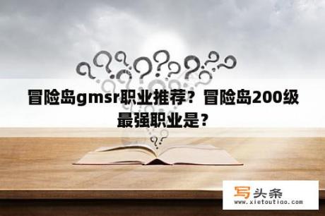 冒险岛gmsr职业推荐？冒险岛200级最强职业是？