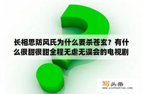 长相思防风氏为什么要杀苍玄？有什么很甜很甜全程无虐无误会的电视剧、电影推荐吗？