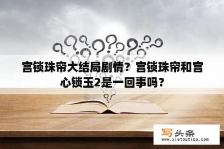 宫锁珠帘大结局剧情？宫锁珠帘和宫心锁玉2是一回事吗？