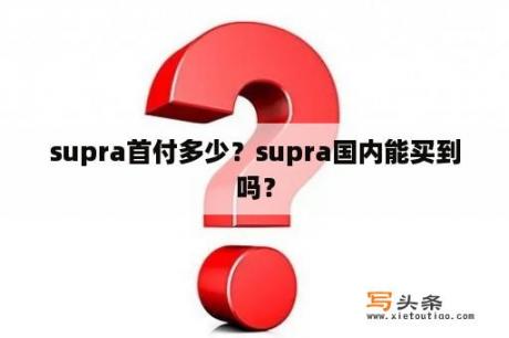 supra首付多少？supra国内能买到吗？